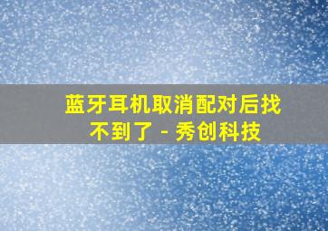 蓝牙耳机取消配对后找不到了 - 秀创科技